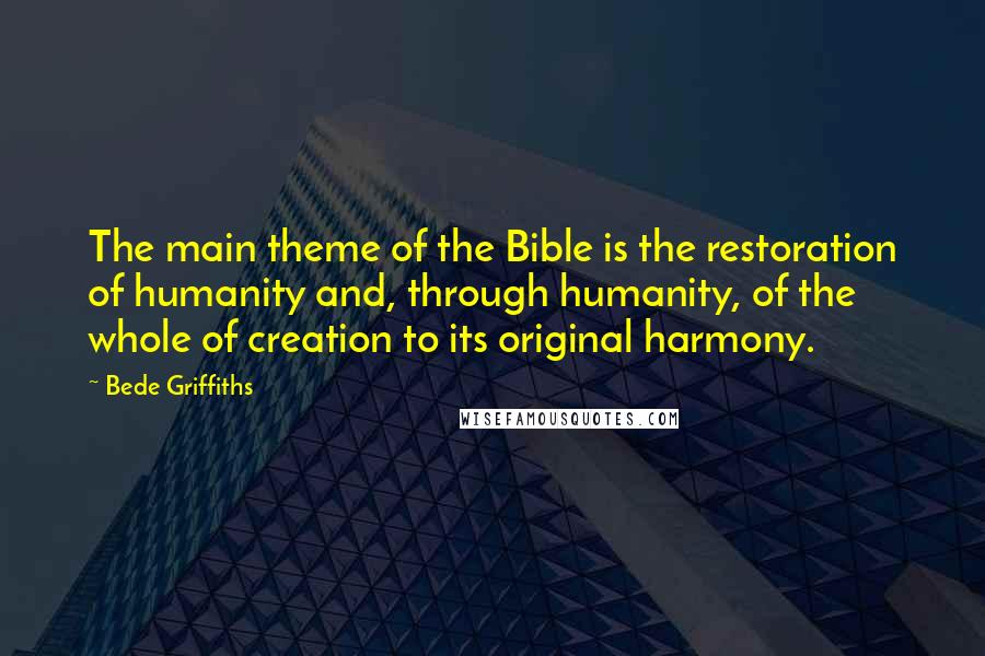 Bede Griffiths Quotes: The main theme of the Bible is the restoration of humanity and, through humanity, of the whole of creation to its original harmony.