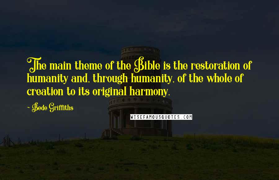 Bede Griffiths Quotes: The main theme of the Bible is the restoration of humanity and, through humanity, of the whole of creation to its original harmony.