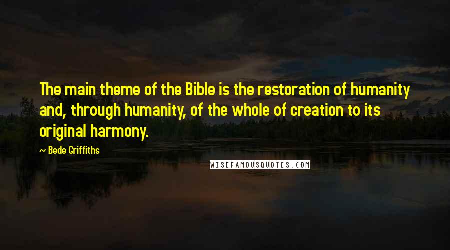 Bede Griffiths Quotes: The main theme of the Bible is the restoration of humanity and, through humanity, of the whole of creation to its original harmony.