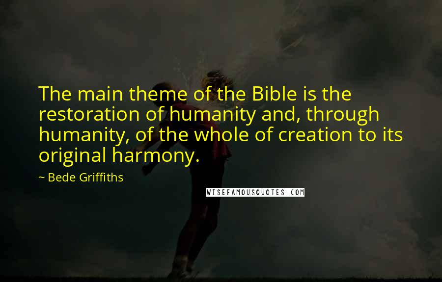 Bede Griffiths Quotes: The main theme of the Bible is the restoration of humanity and, through humanity, of the whole of creation to its original harmony.