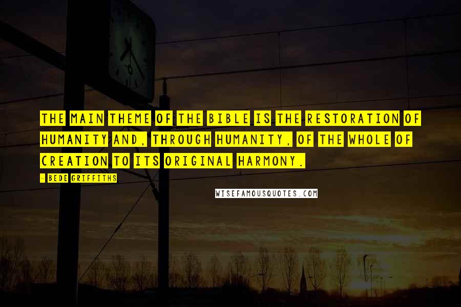 Bede Griffiths Quotes: The main theme of the Bible is the restoration of humanity and, through humanity, of the whole of creation to its original harmony.