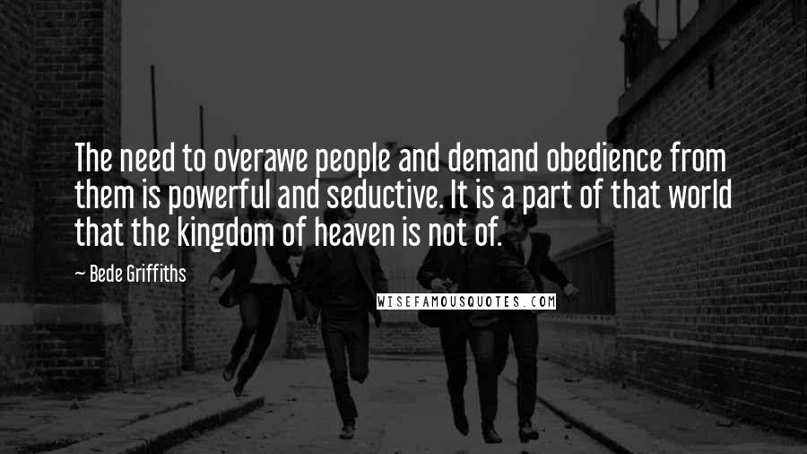 Bede Griffiths Quotes: The need to overawe people and demand obedience from them is powerful and seductive. It is a part of that world that the kingdom of heaven is not of.