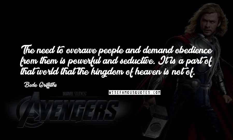 Bede Griffiths Quotes: The need to overawe people and demand obedience from them is powerful and seductive. It is a part of that world that the kingdom of heaven is not of.