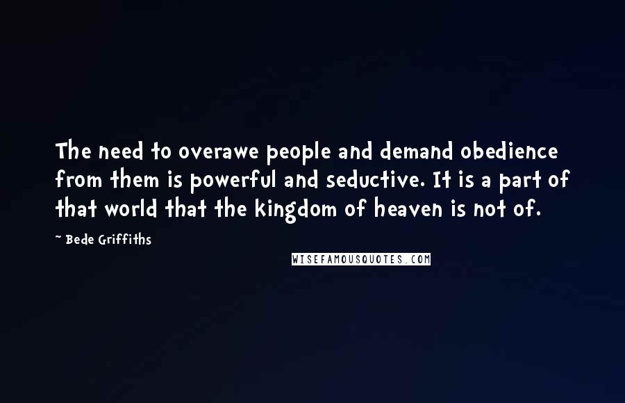 Bede Griffiths Quotes: The need to overawe people and demand obedience from them is powerful and seductive. It is a part of that world that the kingdom of heaven is not of.