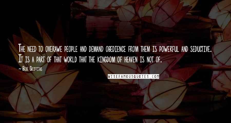 Bede Griffiths Quotes: The need to overawe people and demand obedience from them is powerful and seductive. It is a part of that world that the kingdom of heaven is not of.