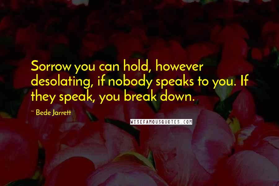 Bede Jarrett Quotes: Sorrow you can hold, however desolating, if nobody speaks to you. If they speak, you break down.