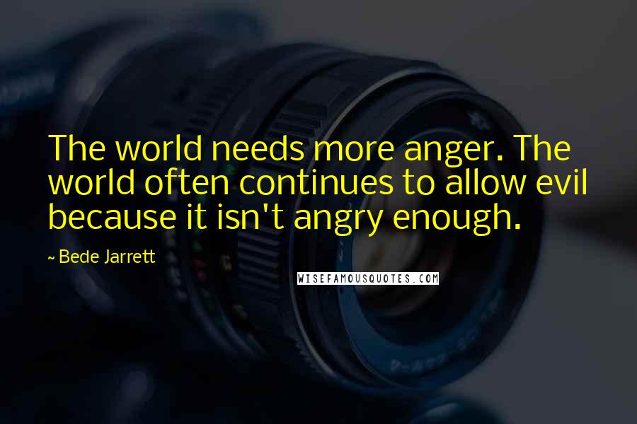 Bede Jarrett Quotes: The world needs more anger. The world often continues to allow evil because it isn't angry enough.
