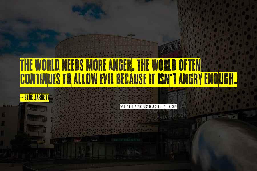 Bede Jarrett Quotes: The world needs more anger. The world often continues to allow evil because it isn't angry enough.