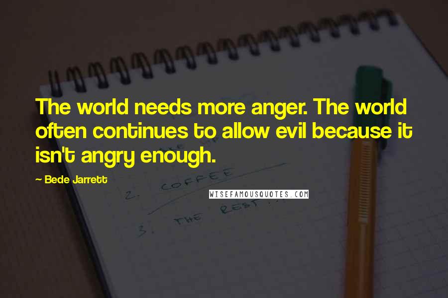 Bede Jarrett Quotes: The world needs more anger. The world often continues to allow evil because it isn't angry enough.