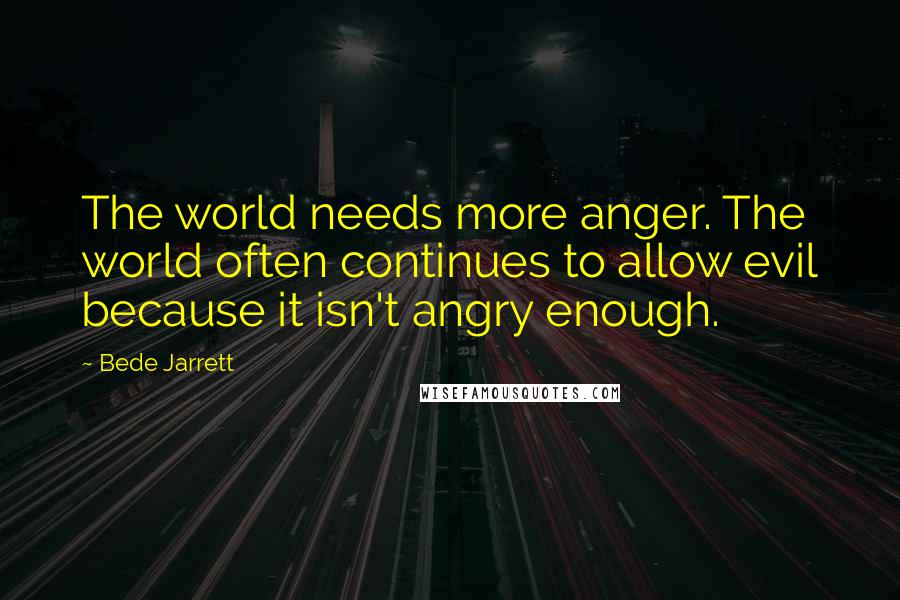 Bede Jarrett Quotes: The world needs more anger. The world often continues to allow evil because it isn't angry enough.
