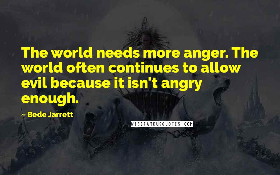 Bede Jarrett Quotes: The world needs more anger. The world often continues to allow evil because it isn't angry enough.