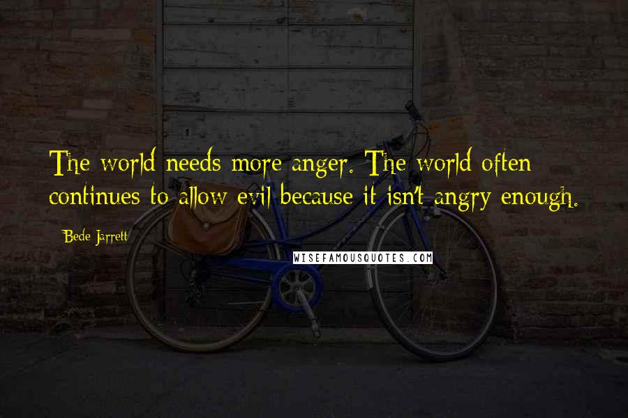 Bede Jarrett Quotes: The world needs more anger. The world often continues to allow evil because it isn't angry enough.