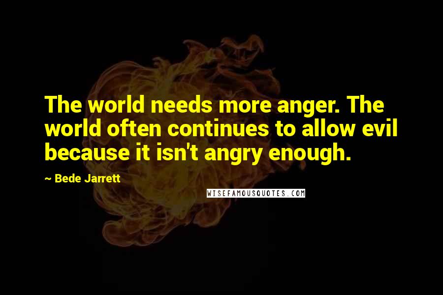 Bede Jarrett Quotes: The world needs more anger. The world often continues to allow evil because it isn't angry enough.