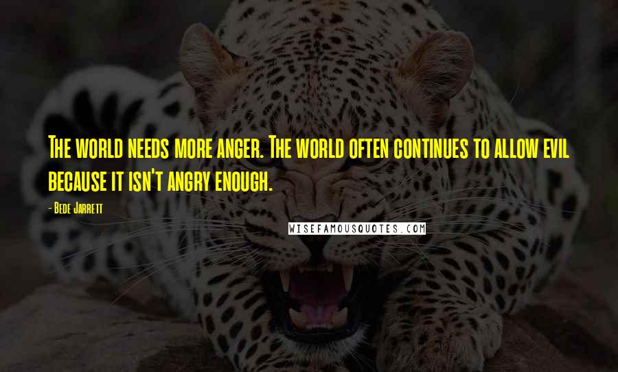 Bede Jarrett Quotes: The world needs more anger. The world often continues to allow evil because it isn't angry enough.
