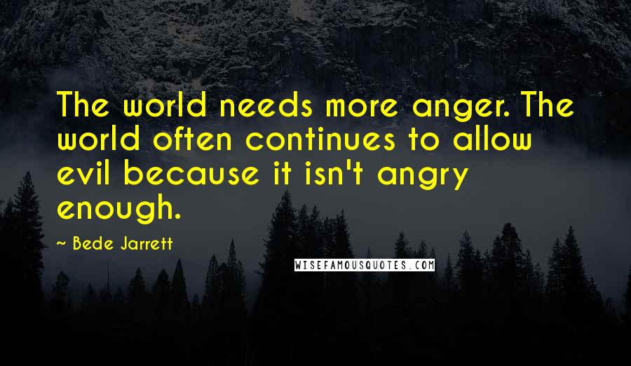 Bede Jarrett Quotes: The world needs more anger. The world often continues to allow evil because it isn't angry enough.