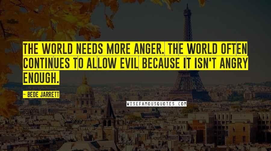 Bede Jarrett Quotes: The world needs more anger. The world often continues to allow evil because it isn't angry enough.