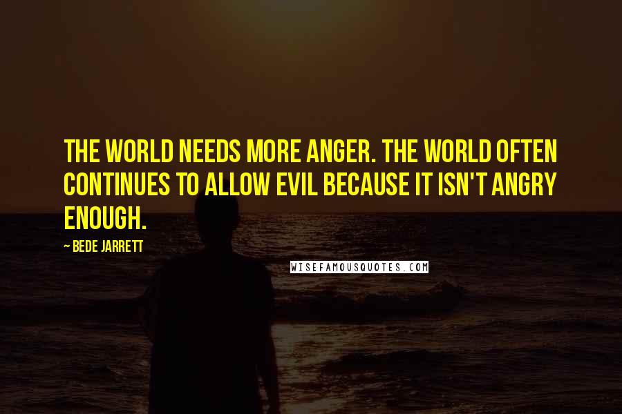 Bede Jarrett Quotes: The world needs more anger. The world often continues to allow evil because it isn't angry enough.