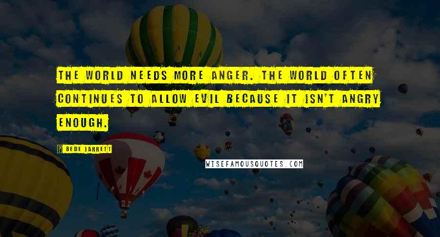 Bede Jarrett Quotes: The world needs more anger. The world often continues to allow evil because it isn't angry enough.
