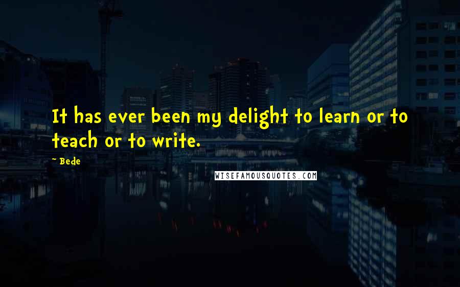 Bede Quotes: It has ever been my delight to learn or to teach or to write.