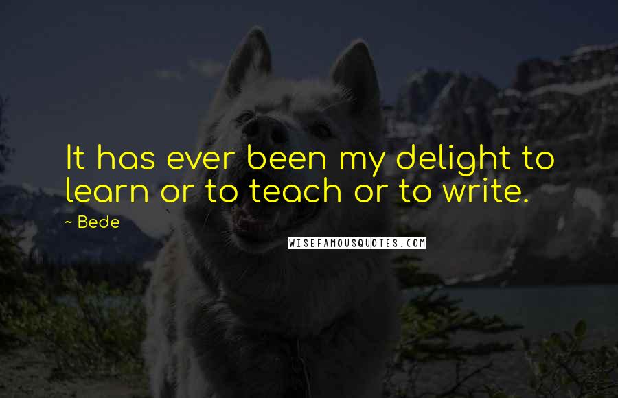 Bede Quotes: It has ever been my delight to learn or to teach or to write.