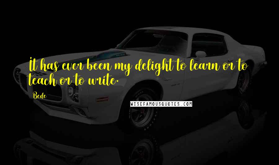 Bede Quotes: It has ever been my delight to learn or to teach or to write.