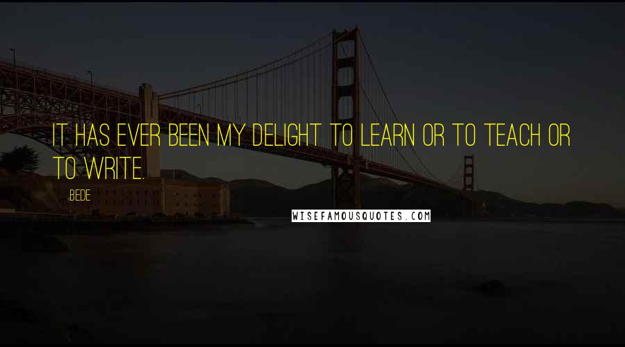 Bede Quotes: It has ever been my delight to learn or to teach or to write.