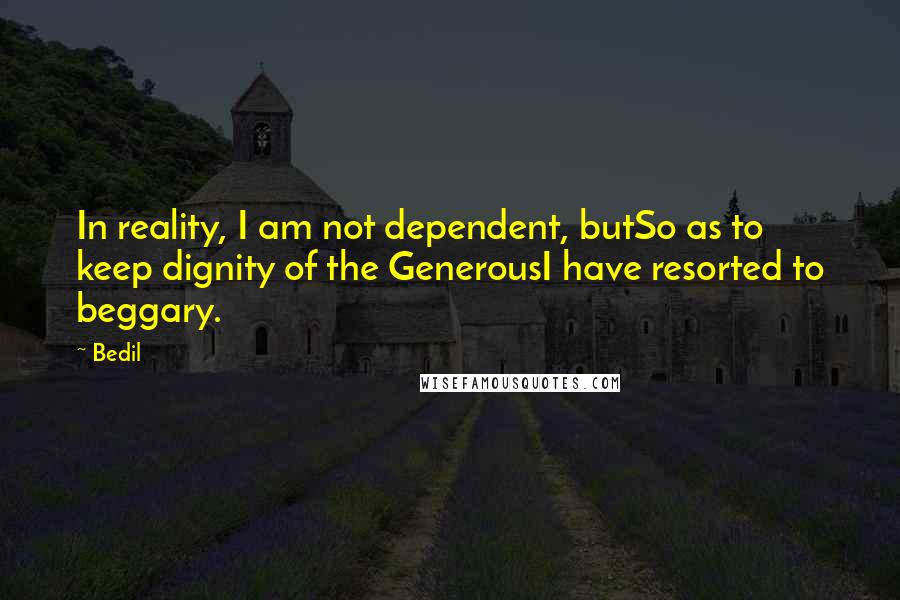 Bedil Quotes: In reality, I am not dependent, butSo as to keep dignity of the GenerousI have resorted to beggary.