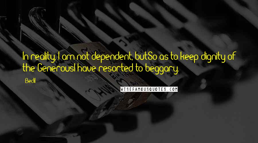 Bedil Quotes: In reality, I am not dependent, butSo as to keep dignity of the GenerousI have resorted to beggary.