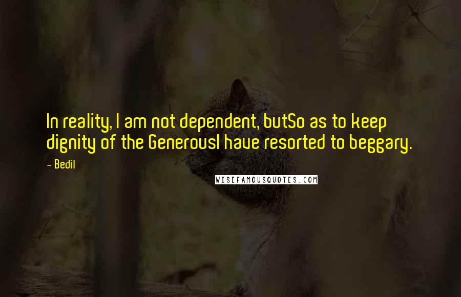 Bedil Quotes: In reality, I am not dependent, butSo as to keep dignity of the GenerousI have resorted to beggary.