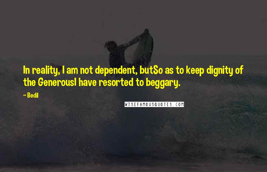 Bedil Quotes: In reality, I am not dependent, butSo as to keep dignity of the GenerousI have resorted to beggary.