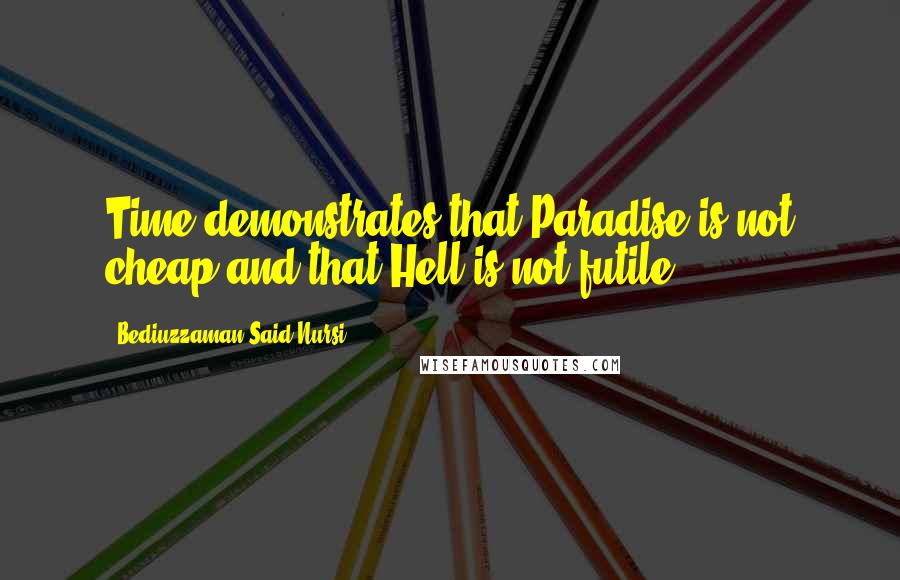 Bediuzzaman Said Nursi Quotes: Time demonstrates that Paradise is not cheap and that Hell is not futile.