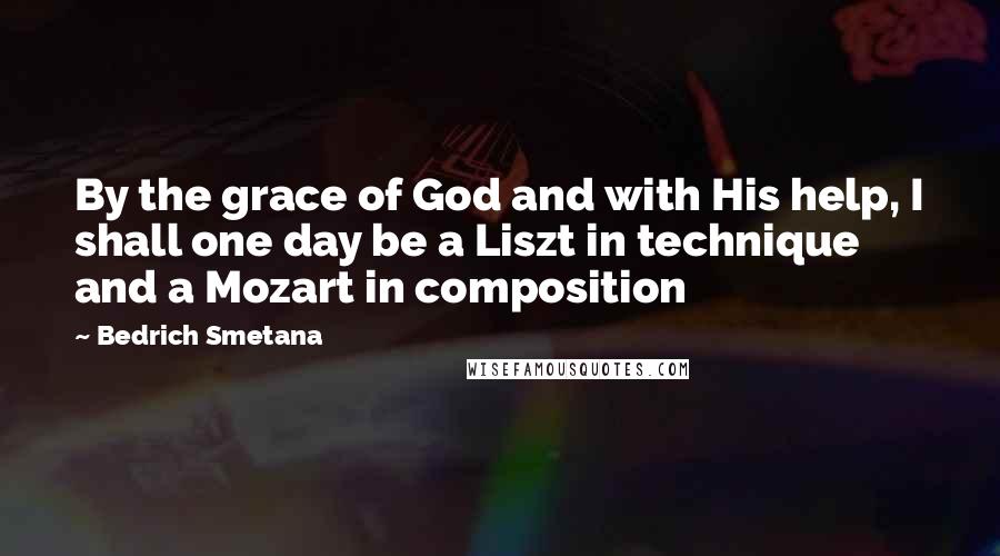 Bedrich Smetana Quotes: By the grace of God and with His help, I shall one day be a Liszt in technique and a Mozart in composition