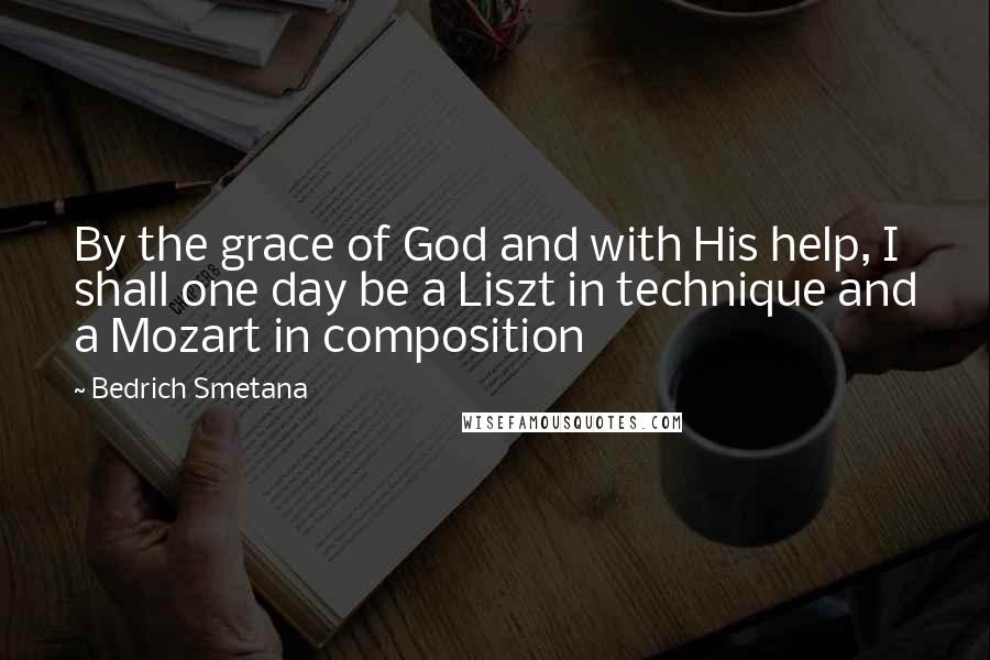 Bedrich Smetana Quotes: By the grace of God and with His help, I shall one day be a Liszt in technique and a Mozart in composition