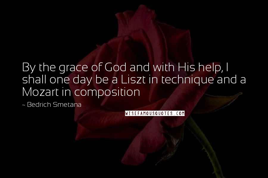 Bedrich Smetana Quotes: By the grace of God and with His help, I shall one day be a Liszt in technique and a Mozart in composition