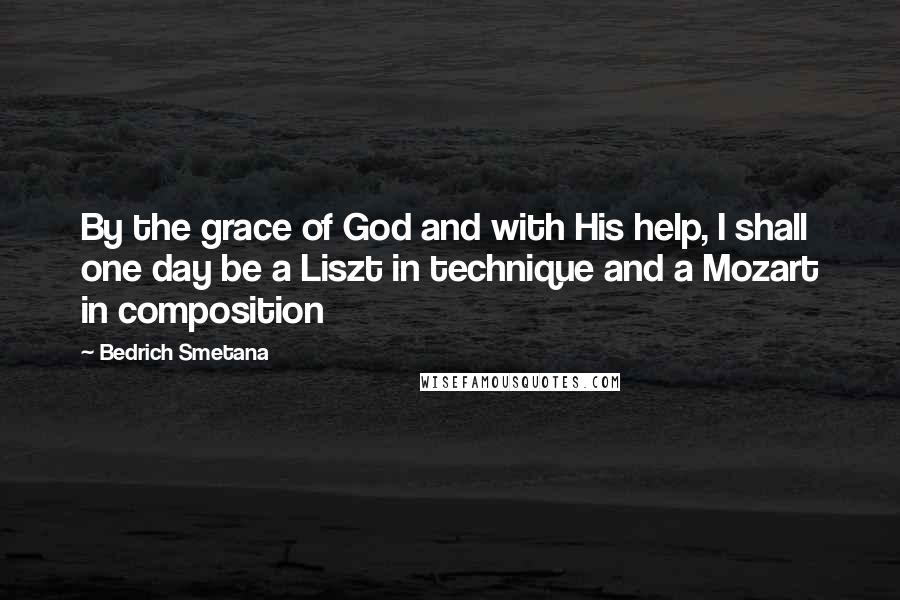 Bedrich Smetana Quotes: By the grace of God and with His help, I shall one day be a Liszt in technique and a Mozart in composition