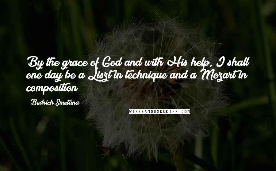 Bedrich Smetana Quotes: By the grace of God and with His help, I shall one day be a Liszt in technique and a Mozart in composition