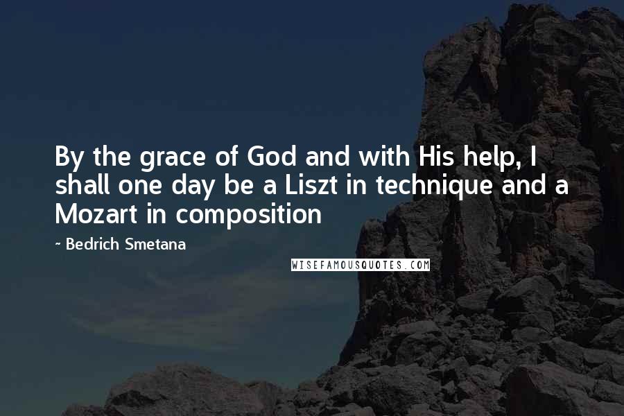 Bedrich Smetana Quotes: By the grace of God and with His help, I shall one day be a Liszt in technique and a Mozart in composition