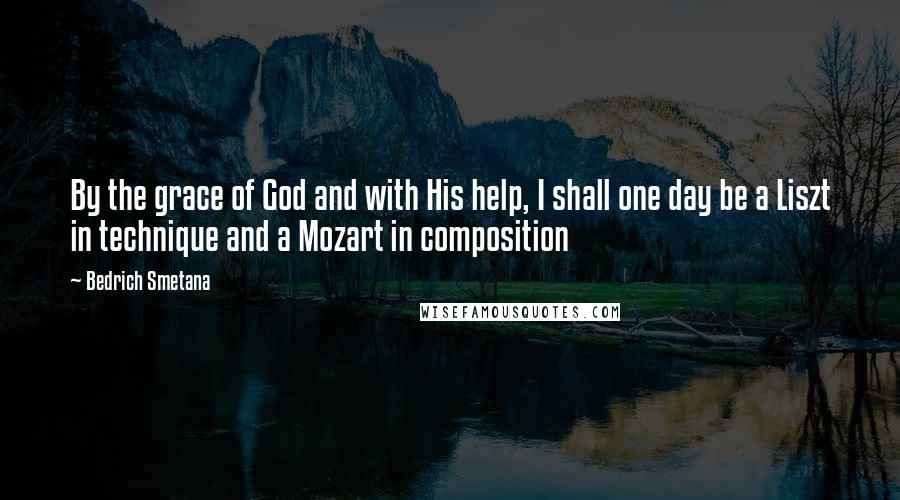 Bedrich Smetana Quotes: By the grace of God and with His help, I shall one day be a Liszt in technique and a Mozart in composition