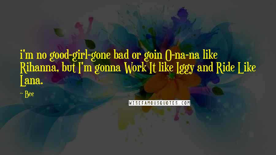 Bee Quotes: i'm no good-girl-gone bad or goin O-na-na like Rihanna, but I'm gonna Work It like Iggy and Ride Like Lana.