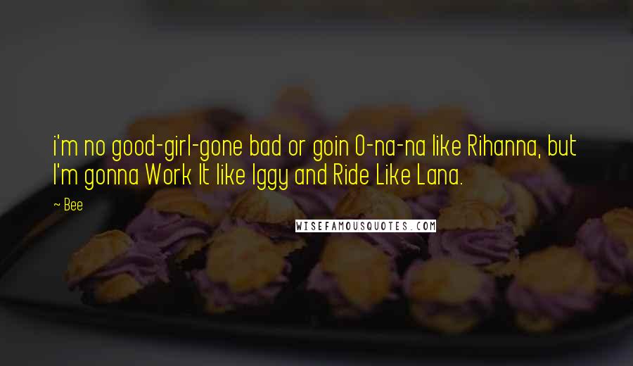 Bee Quotes: i'm no good-girl-gone bad or goin O-na-na like Rihanna, but I'm gonna Work It like Iggy and Ride Like Lana.