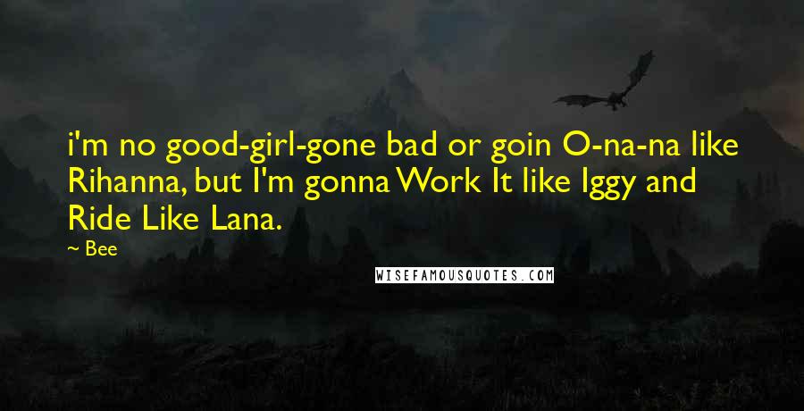 Bee Quotes: i'm no good-girl-gone bad or goin O-na-na like Rihanna, but I'm gonna Work It like Iggy and Ride Like Lana.