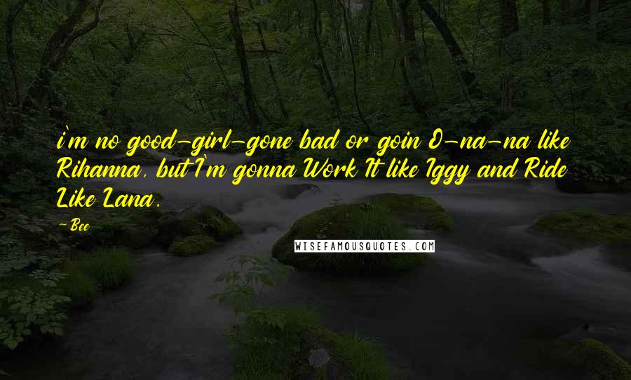 Bee Quotes: i'm no good-girl-gone bad or goin O-na-na like Rihanna, but I'm gonna Work It like Iggy and Ride Like Lana.