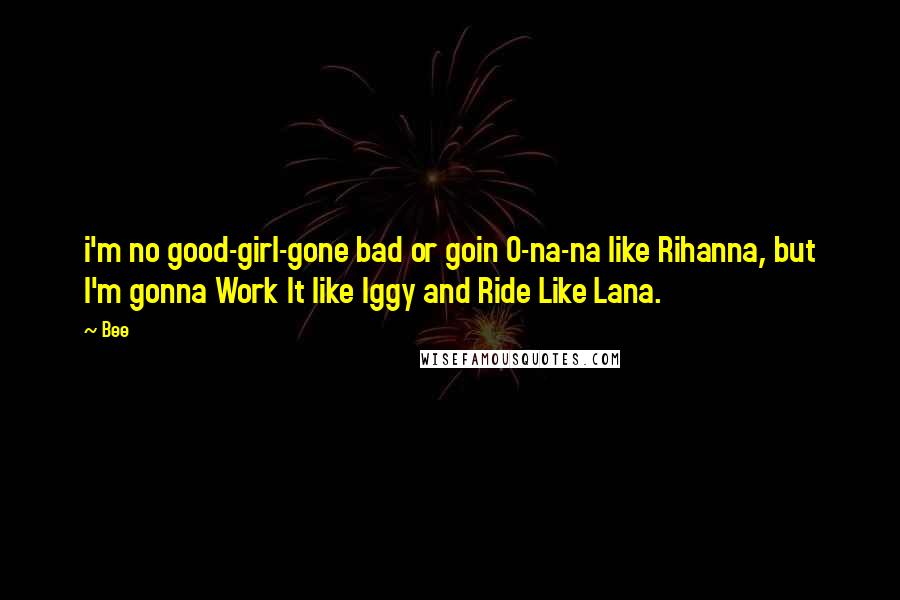 Bee Quotes: i'm no good-girl-gone bad or goin O-na-na like Rihanna, but I'm gonna Work It like Iggy and Ride Like Lana.