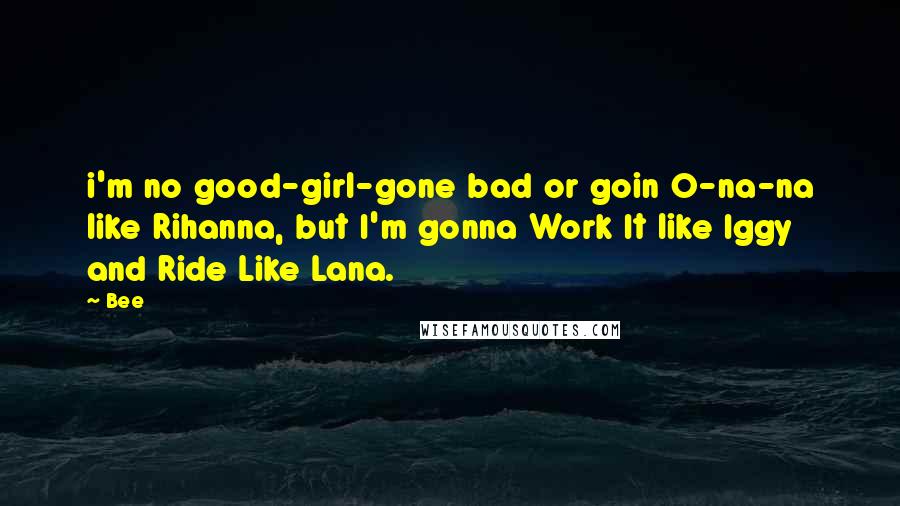 Bee Quotes: i'm no good-girl-gone bad or goin O-na-na like Rihanna, but I'm gonna Work It like Iggy and Ride Like Lana.