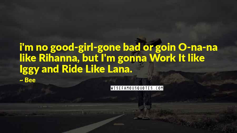 Bee Quotes: i'm no good-girl-gone bad or goin O-na-na like Rihanna, but I'm gonna Work It like Iggy and Ride Like Lana.