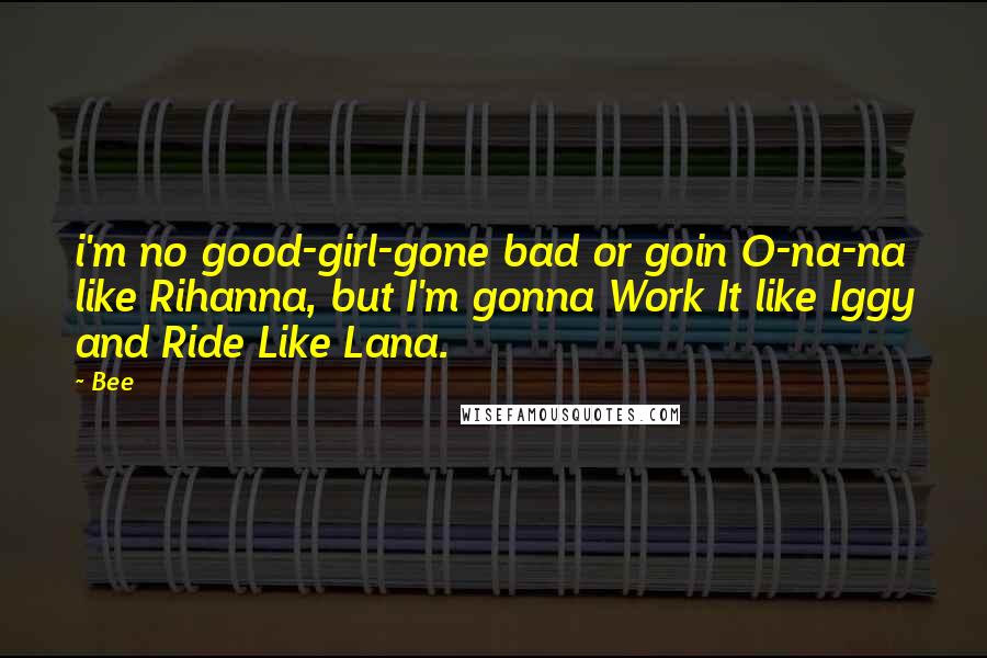 Bee Quotes: i'm no good-girl-gone bad or goin O-na-na like Rihanna, but I'm gonna Work It like Iggy and Ride Like Lana.