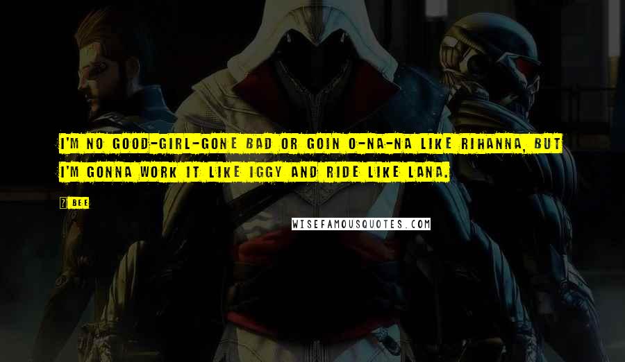 Bee Quotes: i'm no good-girl-gone bad or goin O-na-na like Rihanna, but I'm gonna Work It like Iggy and Ride Like Lana.