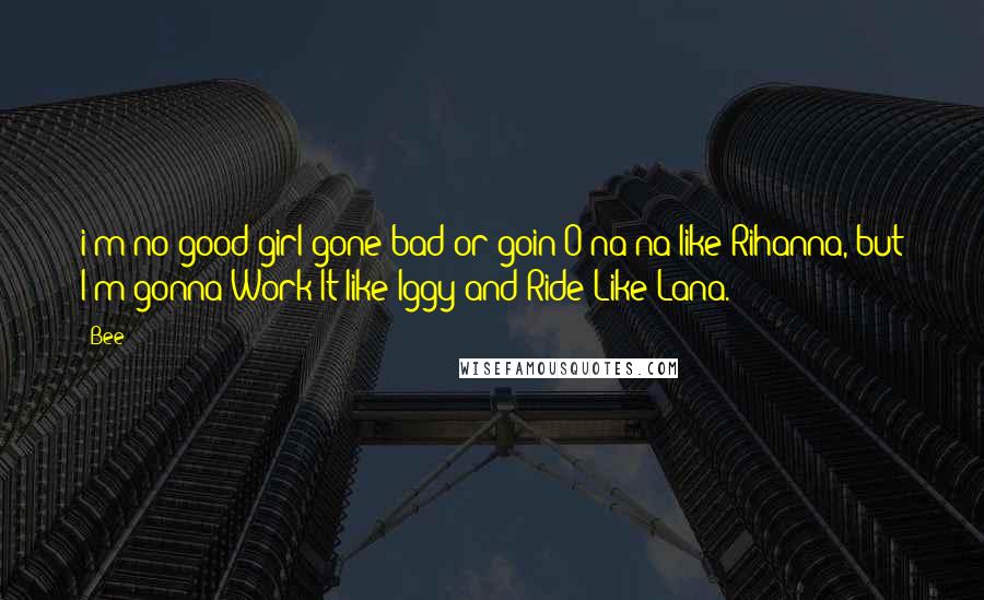Bee Quotes: i'm no good-girl-gone bad or goin O-na-na like Rihanna, but I'm gonna Work It like Iggy and Ride Like Lana.