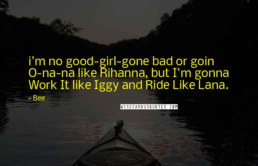 Bee Quotes: i'm no good-girl-gone bad or goin O-na-na like Rihanna, but I'm gonna Work It like Iggy and Ride Like Lana.