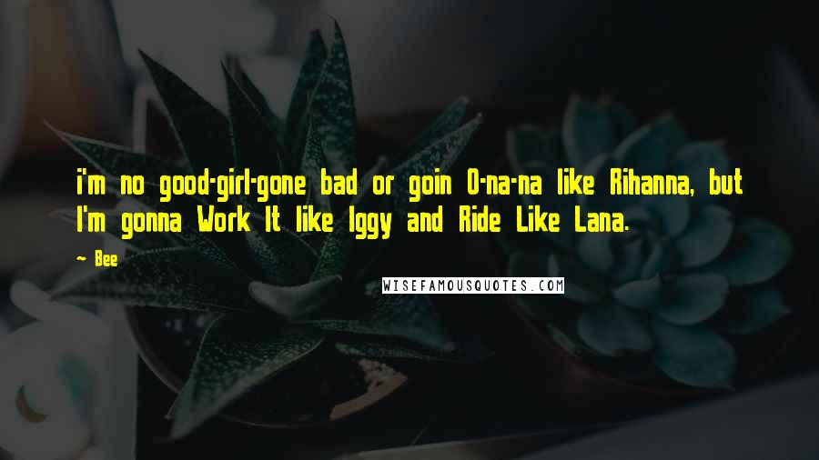 Bee Quotes: i'm no good-girl-gone bad or goin O-na-na like Rihanna, but I'm gonna Work It like Iggy and Ride Like Lana.